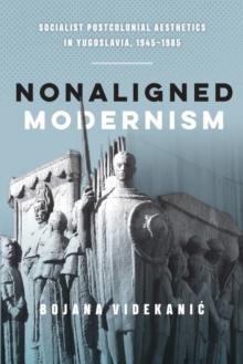 Nonaligned Modernism : Socialist Postcolonial Aesthetics in Yugoslavia, 1945-1985