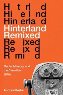 Hinterland Remixed : Media, Memory, and the Canadian 1970s