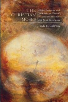 The Christian Moses : Vision, Authority, and the Limits of Humanity in the New Testament and Early Christianity