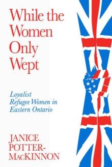 While the Women Only Wept : Loyalist Refugee Women in Eastern Ontario