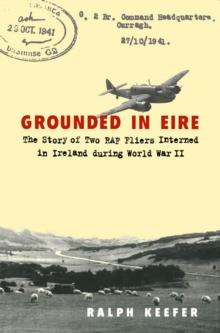 Grounded in Eire : The Story of Two RAF Fliers Interned in Ireland during World War II