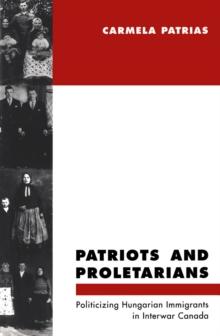 Patriots and Proletarians : Politicizing Hungarian Immigrants in Interwar Canada