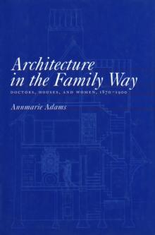 Architecture in the Family Way : Doctors, Houses, and Women, 1870-1900