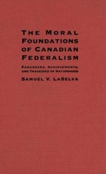 Moral Foundations of Canadian Federalism : Paradoxes, Achievements, and Tragedies of Nationhood