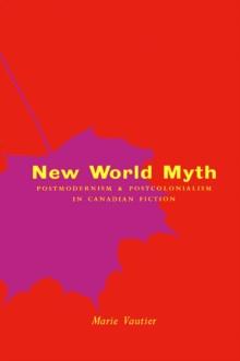 New World Myth : Postmodernism and Postcolonialism in Canadian Fiction