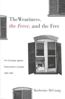 Weariness, the Fever, and the Fret : The Campaign against Tuberculosis in Canada, 1900-1950