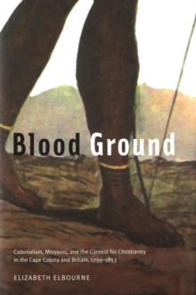 Blood Ground : Colonialism, Missions, and the Contest for Christianity in the Caoe Colony and Britain, 1799-1853