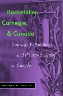 Rockefeller, Carnegie, and Canada : American Philanthropy and the Arts and Letters in Canada