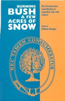 Burning Bush and A Few Acres of Snow : The Presbyterian Contribution to Canadian Life and Culture