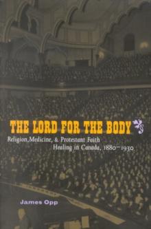 Lord for the Body : Religion, Medicine, and Protestant Faith Healing in Canada, 1880-1930