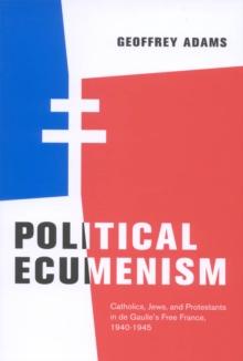 Political Ecumenism : Catholics, Jews, and Protestants in De Gaulle's Free France, 1940-1945