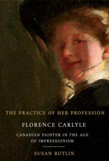 The Practice of Her Profession : Florence Carlyle, Canadian Painter in the Age of Impressionism