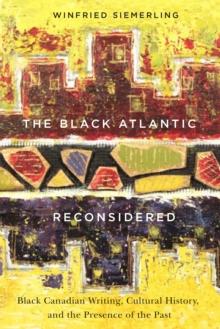 The Black Atlantic Reconsidered : Black Canadian Writing, Cultural History, and the Presence of the Past