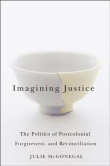 Imagining Justice : The Politics of Postcolonial Forgiveness and Reconciliation