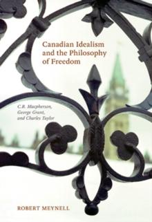 Canadian Idealism and the Philosophy of Freedom : C.B. Macpherson, George Grant, and Charles Taylor