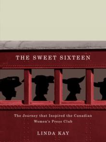 The Sweet Sixteen : The Journey That Inspired the Canadian Women's Press Club