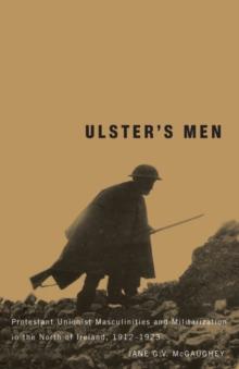 Ulster's Men : Protestant Unionist Masculinities and Militarization in the North of Ireland, 1912-1923