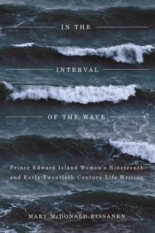 In the Interval of the Wave : Prince Edward Island Women's Nineteenth- and Early Twentieth-Century Life Writing