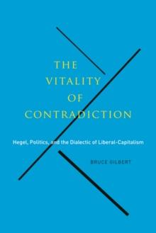 The Vitality of Contradiction : Hegel, Politics, and the Dialectic of Liberal-Capitalism