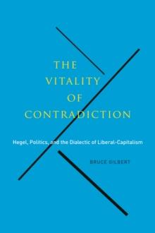 The Vitality of Contradiction : Hegel, Politics, and the Dialectic of Liberal-Capitalism