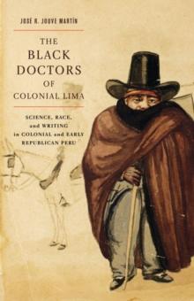 The Black Doctors of Colonial Lima : Science, Race, and Writing in Colonial and Early Republican Peru