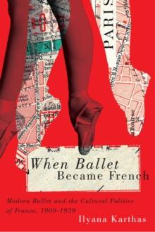 When Ballet Became French : Modern Ballet and the Cultural Politics of France, 1909-1958