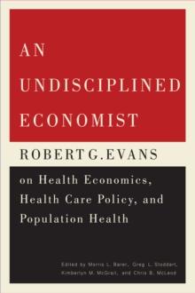 An Undisciplined Economist : Robert G. Evans on Health Economics, Health Care Policy, and Population Health