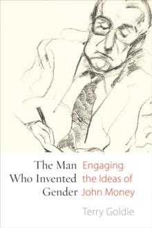 The Man Who Invented Gender : Engaging the Ideas of John Money