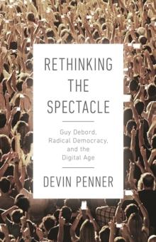 Rethinking the Spectacle : Guy Debord, Radical Democracy, and the Digital Age