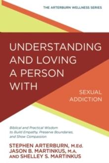 Understanding and Loving a Person with Sexual Addiction : Biblical and Practical Wisdom to Build Empathy, Preserve Boundaries, and Show Compassion