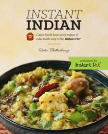 Instant Indian: Classic Foods from Every Region of India made easy in the Instant Pot : Classic Foods from Every Region of India Made Easy in the Instant Pot