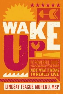 Wake Up! : The Powerful Guide to Changing Your Mind About What It Means to Really Live