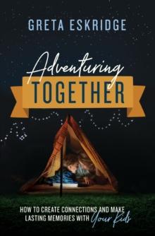 Adventuring Together : How to Create Connections and Make Lasting Memories with Your Kids