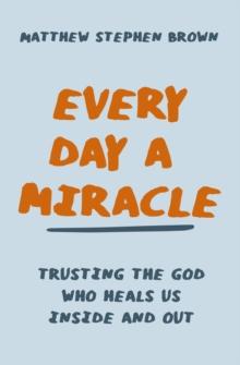 Every Day a Miracle : Trusting the God Who Heals Us Inside and Out