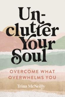 Unclutter Your Soul : Overcome What Overwhelms You