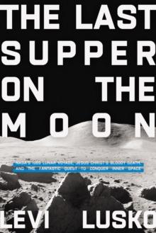 The Last Supper on the Moon : NASA's 1969 Lunar Voyage, Jesus Christs Bloody Death, and the Fantastic Quest to Conquer Inner Space