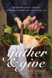 Gather and Give : Sharing God's Heart Through Everyday Hospitality