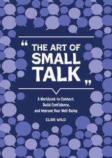 The Art of Small Talk : A Workbook to Connect, Build Confidence, and Improve Your Well-Being