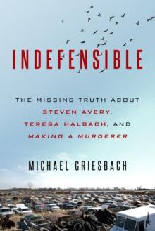 Indefensible : The Missing Truth about Steven Avery, Teresa Halbach, and Making a Murderer