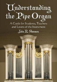 Understanding the Pipe Organ : A Guide for Students, Teachers and Lovers of the Instrument