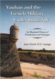 Vauban and the French Military Under Louis XIV : An Illustrated History of Fortifications and Strategies