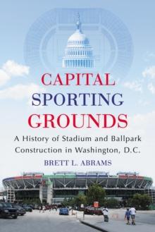 Capital Sporting Grounds : A History of Stadium and Ballpark Construction in Washington, D.C.