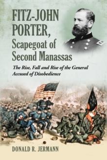 Fitz-John Porter, Scapegoat of Second Manassas : The Rise, Fall and Rise of the General Accused of Disobedience