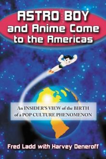 Astro Boy and Anime Come to the Americas : An Insider's View of the Birth of a Pop Culture Phenomenon