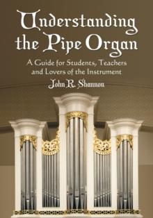 Understanding the Pipe Organ : A Guide for Students, Teachers and Lovers of the Instrument