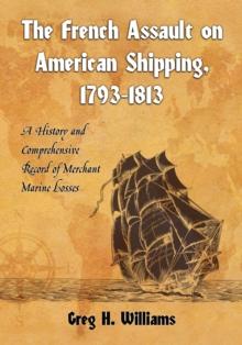 The French Assault on American Shipping, 1793-1813 : A History and Comprehensive Record of Merchant Marine Losses