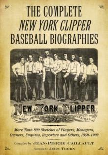 The Complete New York Clipper Baseball Biographies : More Than 800 Sketches of Players, Managers, Owners, Umpires, Reporters and Others, 1859-1903