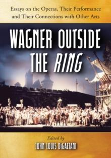 Wagner Outside the Ring : Essays on the Operas, Their Performance and Their Connections with Other Arts