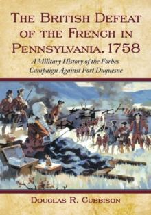 The British Defeat of the French in Pennsylvania, 1758 : A Military History of the Forbes Campaign Against Fort Duquesne