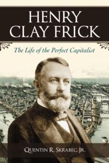 Henry Clay Frick : The Life of the Perfect Capitalist